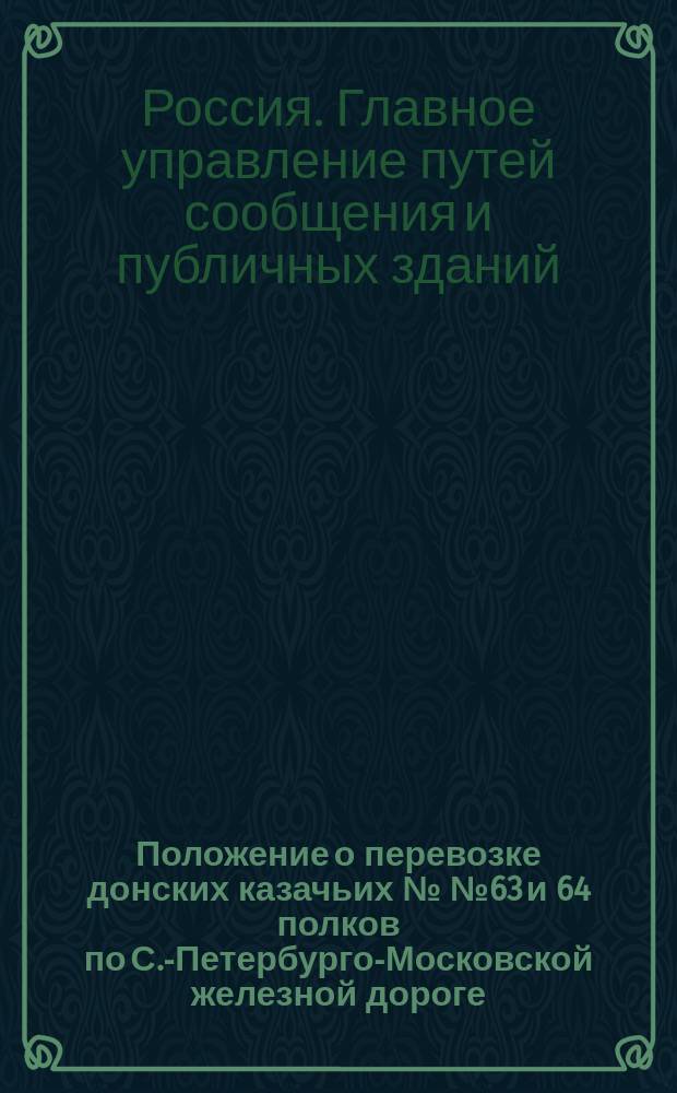 Положение о перевозке донских казачьих №№ 63 и 64 полков по С.-Петербурго-Московской железной дороге : Утв. 26 сент. 1854 г