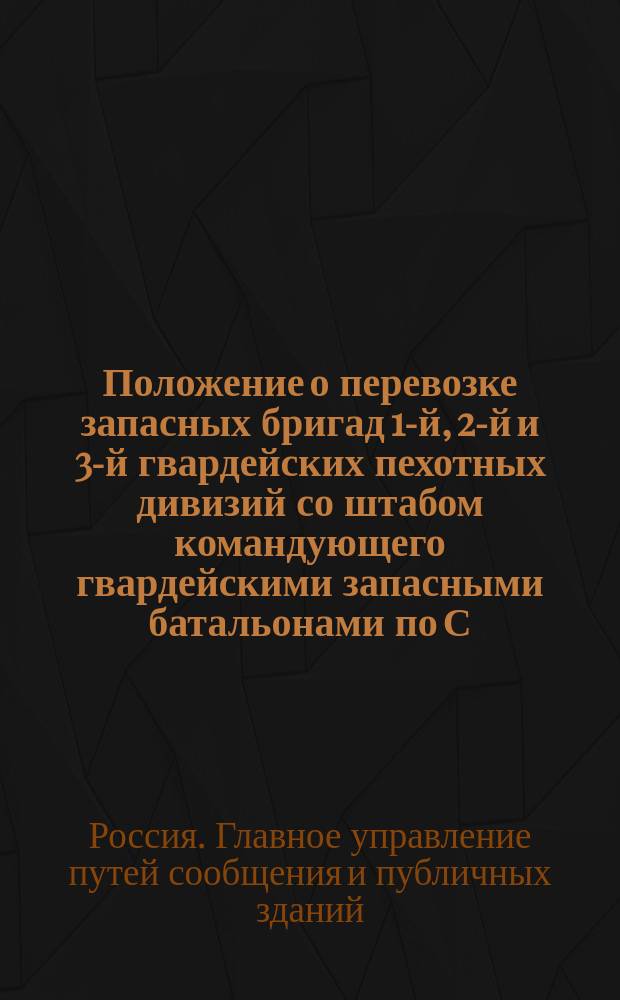 Положение о перевозке запасных бригад 1-й, 2-й и 3-й гвардейских пехотных дивизий со штабом командующего гвардейскими запасными батальонами по С.-Петербурго-Московской железной дороге : Утв. 25 марта 1854 г