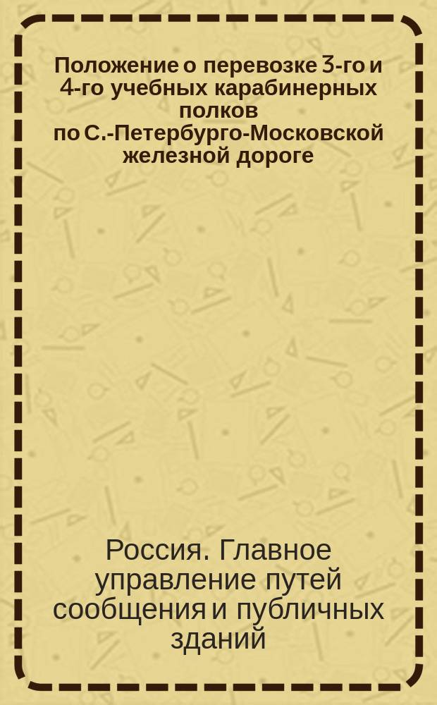 Положение о перевозке 3-го и 4-го учебных карабинерных полков по С.-Петербурго-Московской железной дороге : Утв. 1 окт. 1854 г.