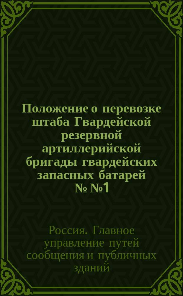 Положение о перевозке штаба Гвардейской резервной артиллерийской бригады гвардейских запасных батарей №№ 1, 2 и 3-го и третьих дивизионов гвардейских резервных батарей №№ 1 и 2-го по С.-Петербурго-Московской железной дороге : Утв. 2 июля 1854 г