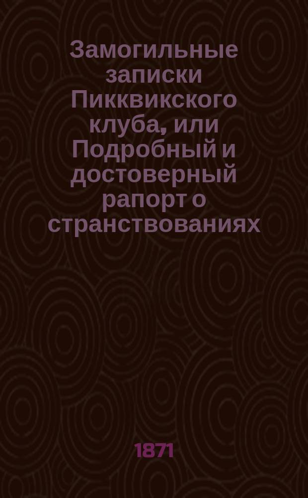 Замогильные записки Пикквикского клуба, или Подробный и достоверный рапорт о странствованиях, опасностях, путешествиях, приключениях и забавных действиях ученых членов-корреспондентов покойного клуба : Роман Чарльза Диккенса