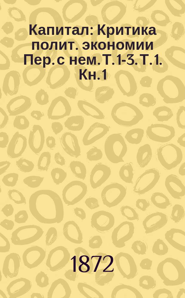 Капитал : Критика полит. экономии Пер. с нем. Т. 1-3. Т. 1. Кн. 1 : Процесс производства капитала