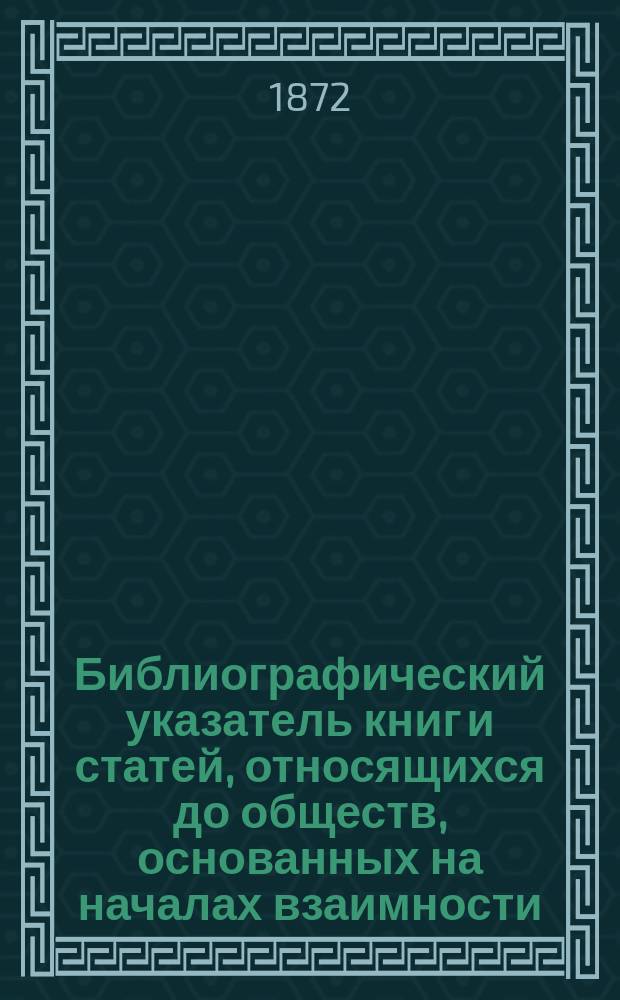 Библиографический указатель книг и статей, относящихся до обществ, основанных на началах взаимности, артелей, положения рабочего сословия и мелкой кустарной промышленности в России