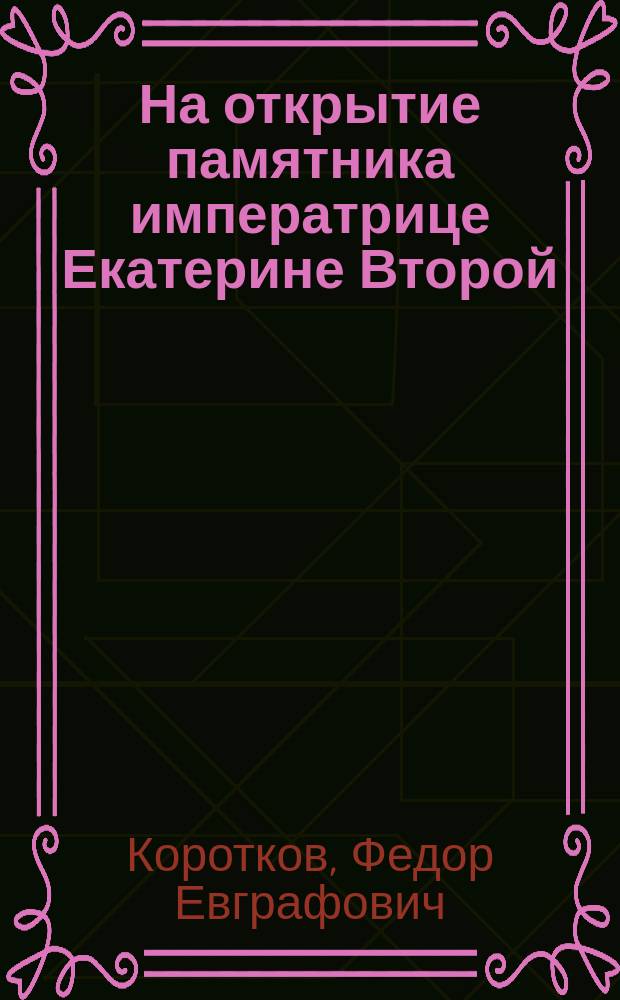 На открытие памятника императрице Екатерине Второй : Краткий очерк истории царствования имп. Екатерины II в стихах и прозе