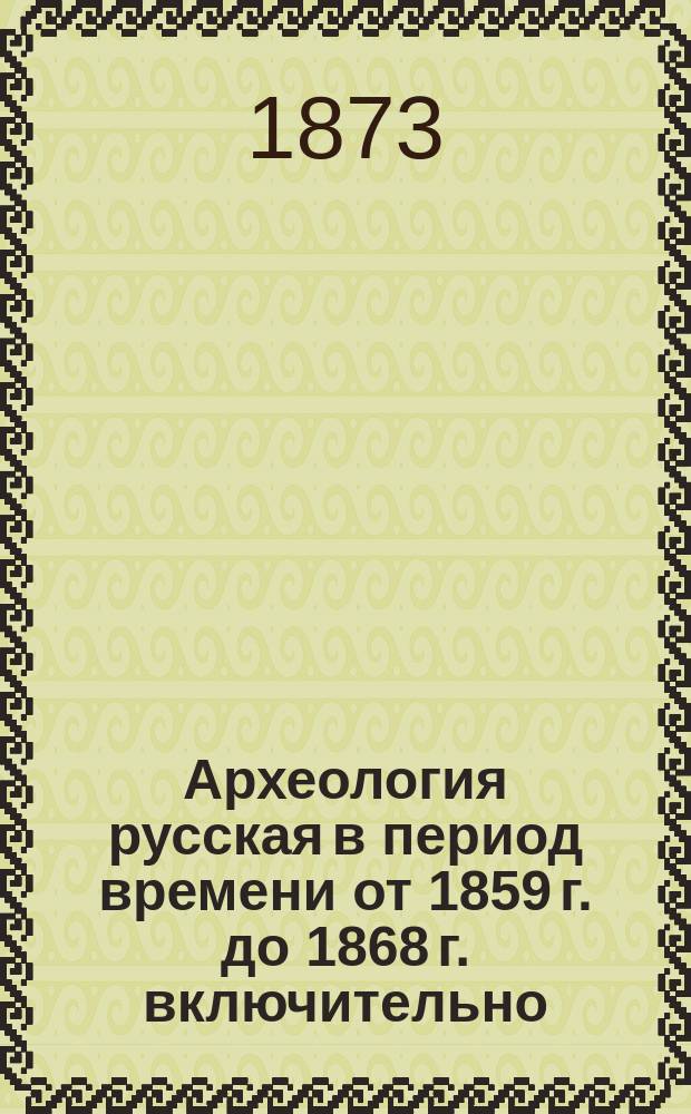 Археология русская в период времени от 1859 г. до 1868 г. включительно : Библиогр. указатель книг и статей, вышедших по русской археологии