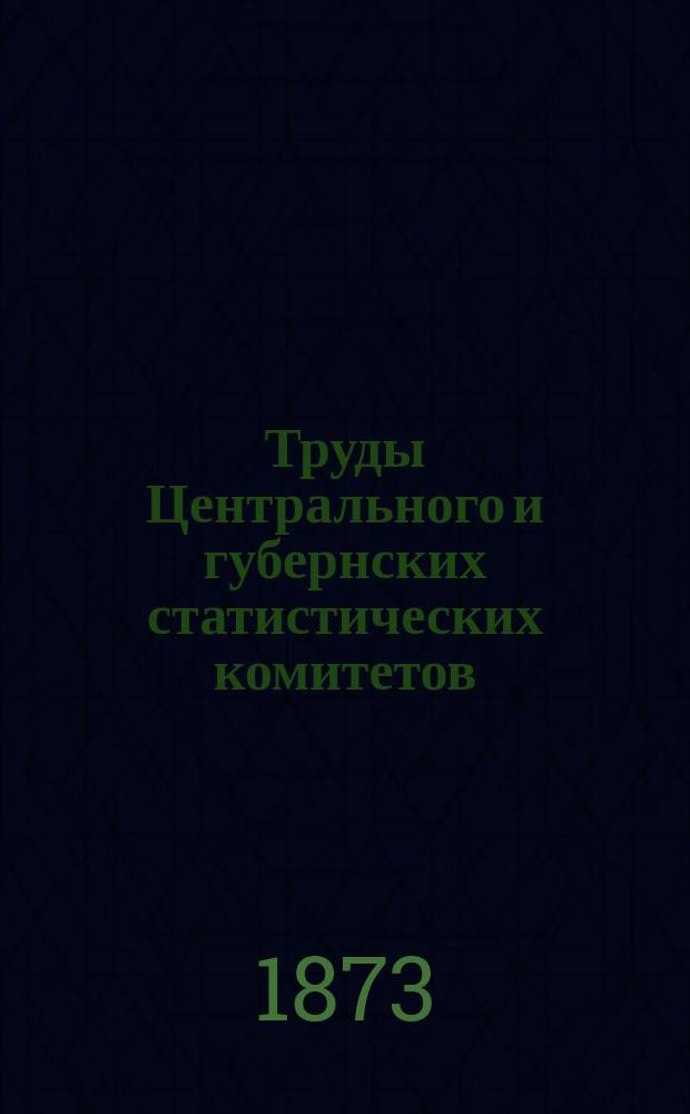 Труды Центрального и губернских статистических комитетов : Библиогр. указатель книг и заключающихся в них статей, обнимающий деятельность статистических комитетов с самого начала их учреждений вплоть до 1873 г