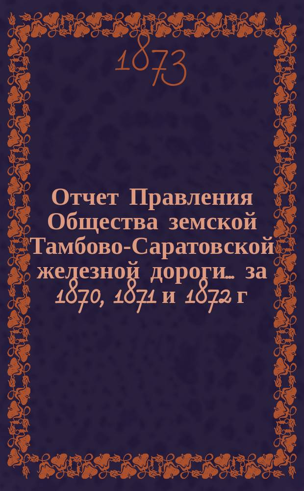 Отчет Правления Общества земской Тамбово-Саратовской железной дороги... ... за 1870, 1871 и 1872 г.