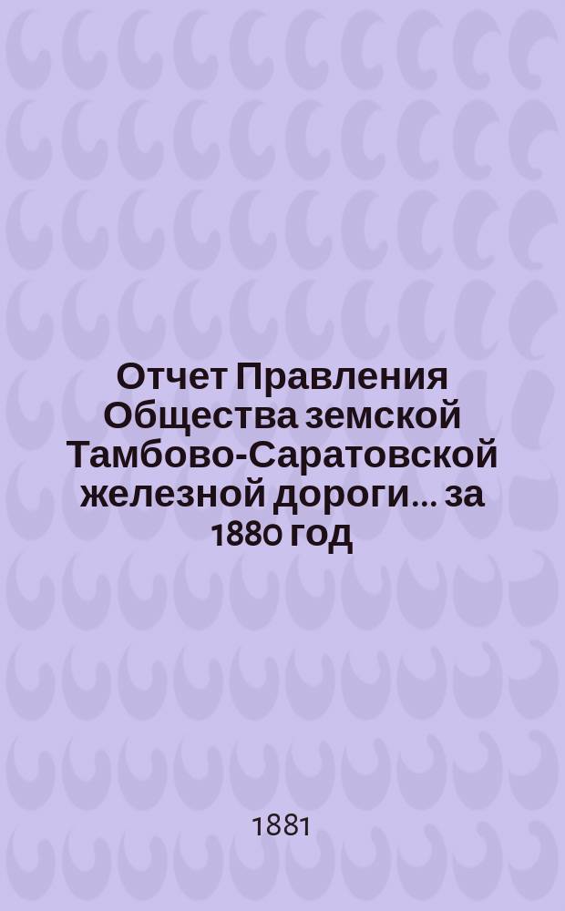 Отчет Правления Общества земской Тамбово-Саратовской железной дороги... ... за 1880 год