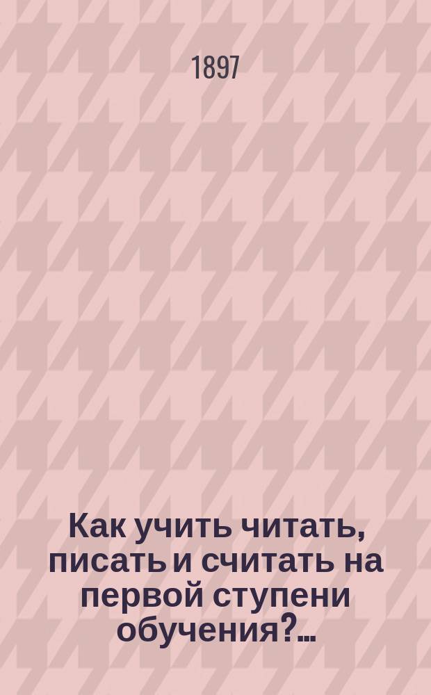 Как учить читать, писать и считать на первой ступени обучения?.. : Общедоступное руководство для учащих по букварю