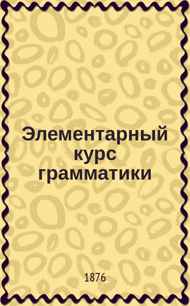 Элементарный курс грамматики : Для гор. и сельск. школ