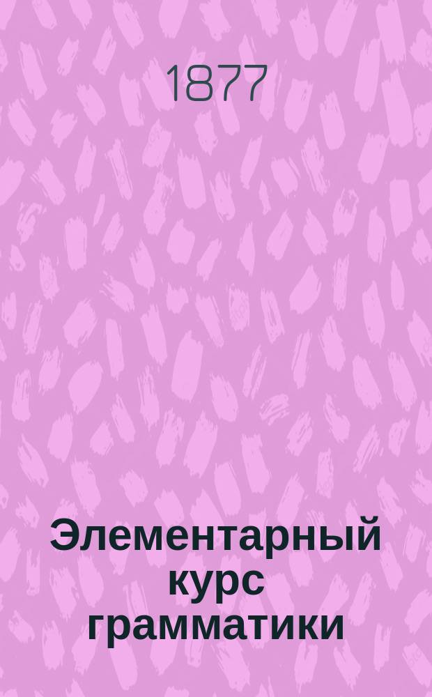 Элементарный курс грамматики : Для гор. и сельск. школ