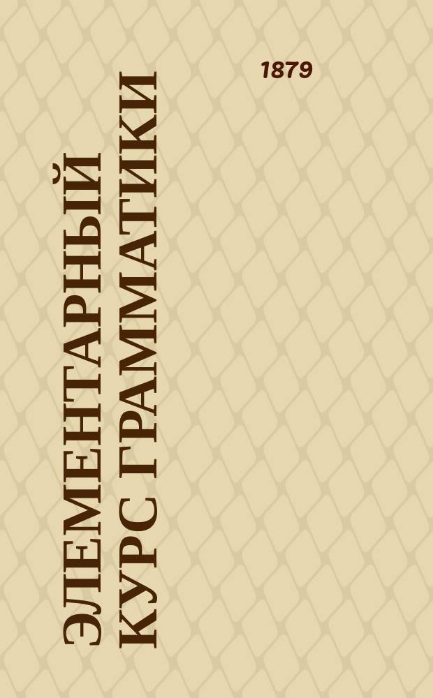 Элементарный курс грамматики : Для гор. и сельск. школ