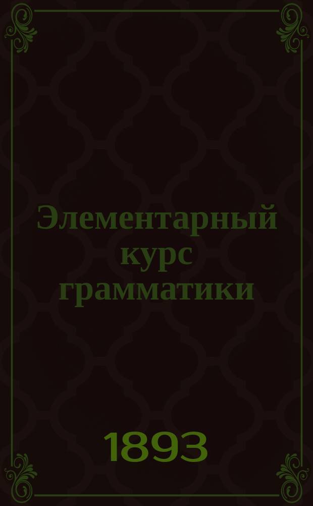 Элементарный курс грамматики : Для гор. и двухклассных школ