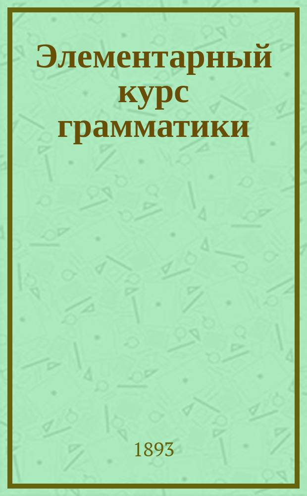 Элементарный курс грамматики : Для гор. и двухклассных школ
