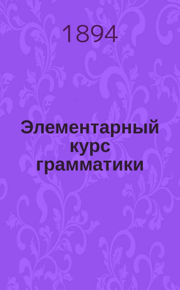 Элементарный курс грамматики : Для гор. и двухклассных школ