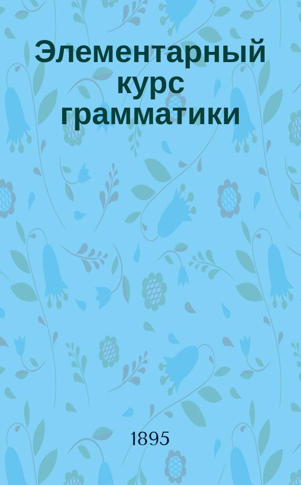 Элементарный курс грамматики : Для гор. и двухклассных школ