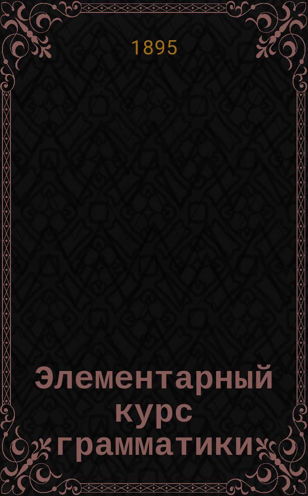 Элементарный курс грамматики : Для гор. и двухклассных школ