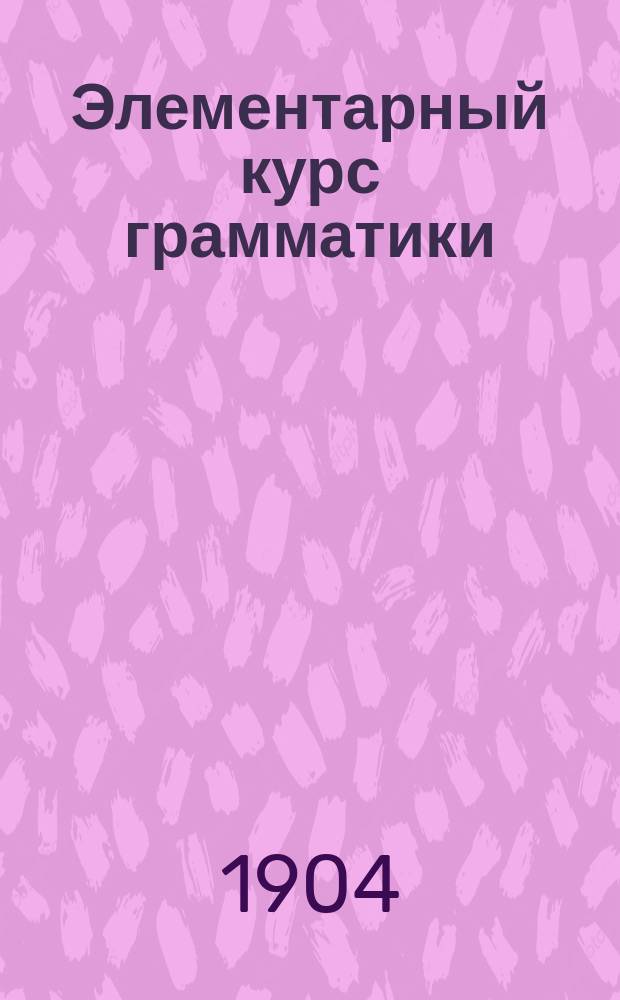 Элементарный курс грамматики : Для гор. и двухклассных школ