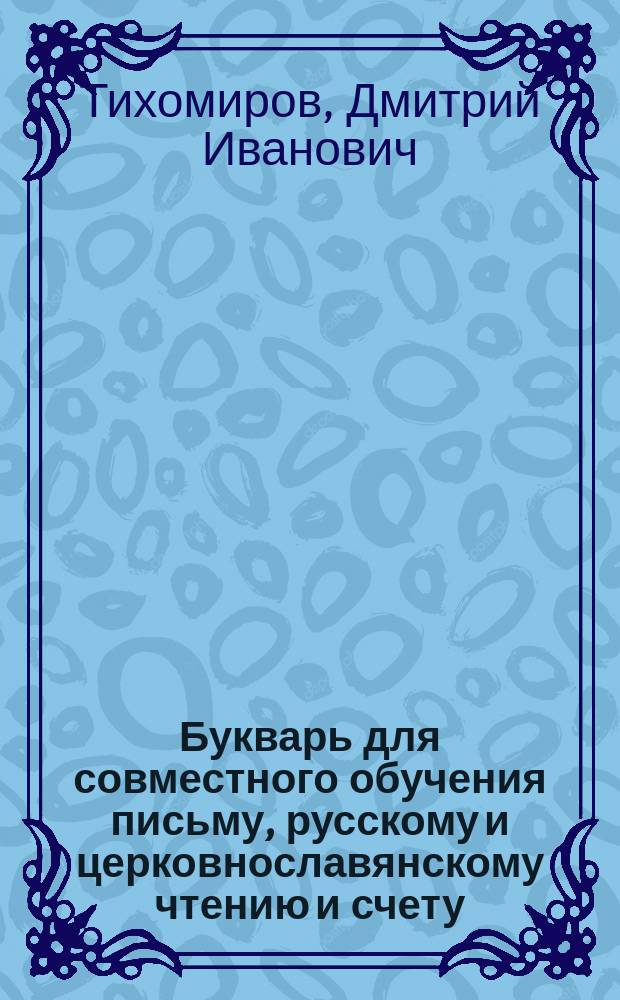 Букварь для совместного обучения письму, русскому и церковнославянскому чтению и счету : С картинками и ст. для первоначальных упражнений в объясн. чтении для нар. школ
