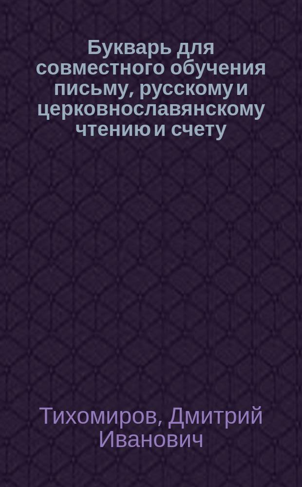 Букварь для совместного обучения письму, русскому и церковнославянскому чтению и счету : С картинками и ст. для первоначальных упражнений в объясн. чтении для нар. школ