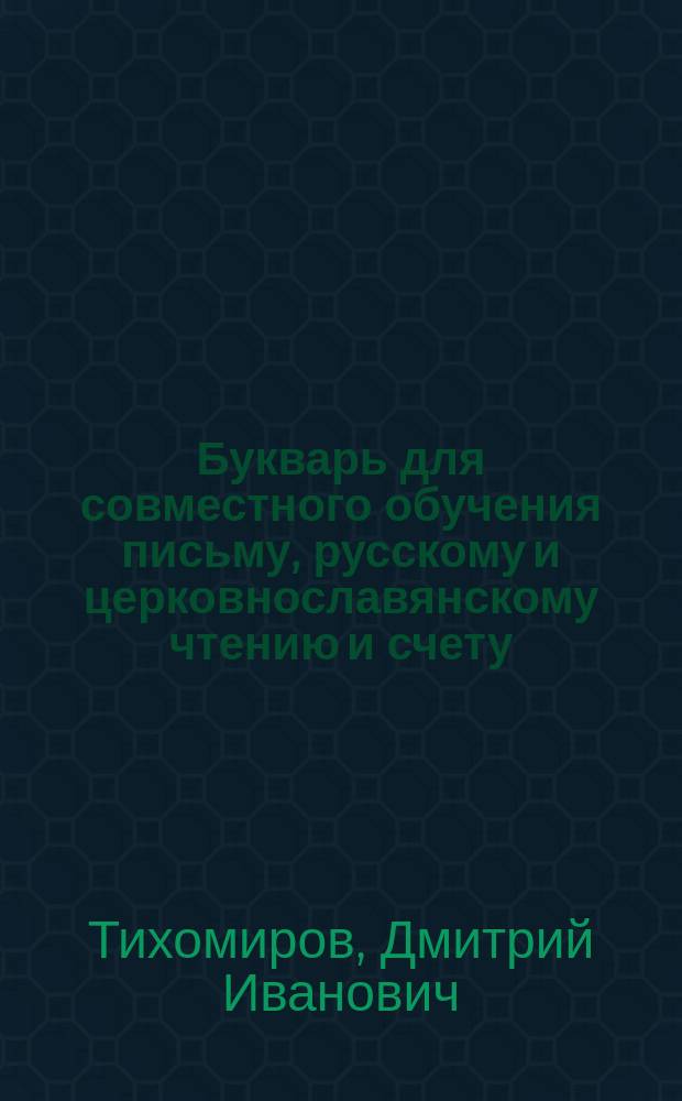 Букварь для совместного обучения письму, русскому и церковнославянскому чтению и счету : С картинками и ст. для первоначальных упражнений в объясн. чтении для нар. школ