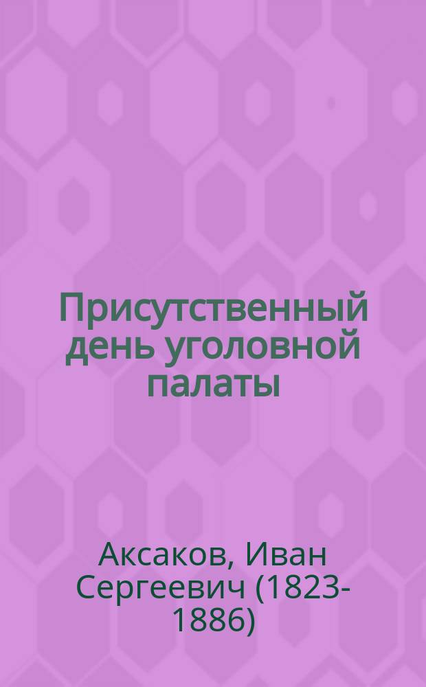 Присутственный день уголовной палаты : Судеб. сцены из записок чиновника очевидца