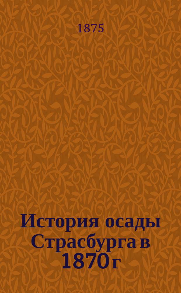 История осады Страсбурга в 1870 г : составлено по приказанию Императорской генеральной инспекции инженерного корпуса и крепостей, по официальным источникам перевод с немецкого. Ч. 2 : [Обложение, блокада и бомбардирование]