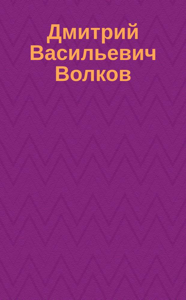 Дмитрий Васильевич Волков : Материалы к его биографии. 1718-1785 : Письма Д.В. Волкова к Г.Г. Орлову и Екатерине II и письма Екатерины II к Д.В. Волкову : С прим. ред.