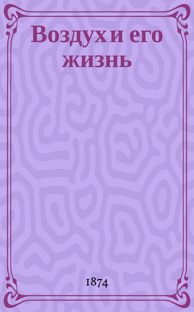 Воздух и его жизнь : Попул. очерки атмосферных явлений : Пер. с нем
