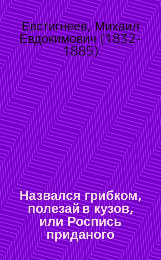 Назвался грибком, полезай в кузов, или Роспись приданого : Потеш. шутка