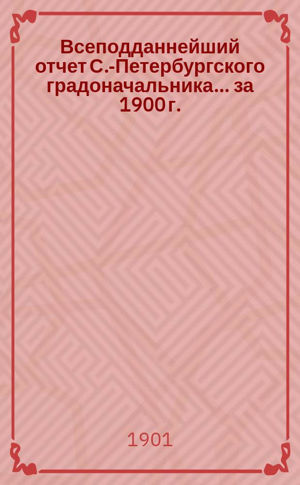Всеподданнейший отчет С.-Петербургского градоначальника... ... за 1900 г.