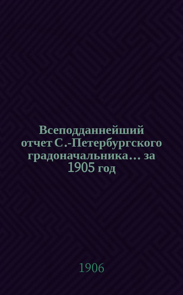 Всеподданнейший отчет С.-Петербургского градоначальника... ... за 1905 год