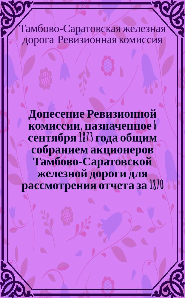 Донесение Ревизионной комиссии, назначенное 6 сентября 1873 года общим собранием акционеров Тамбово-Саратовской железной дороги для рассмотрения отчета за 1870, 1871 и 1872 годы