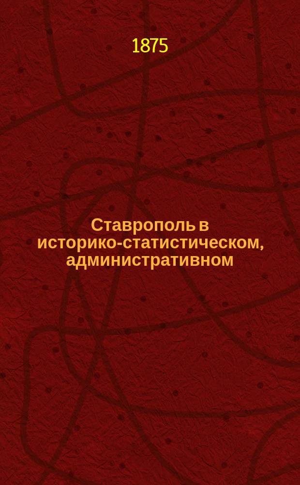 Ставрополь в историко-статистическом, административном; торгово-промышленном и экономическом отношении : Монографич. очерк И. Бентковского