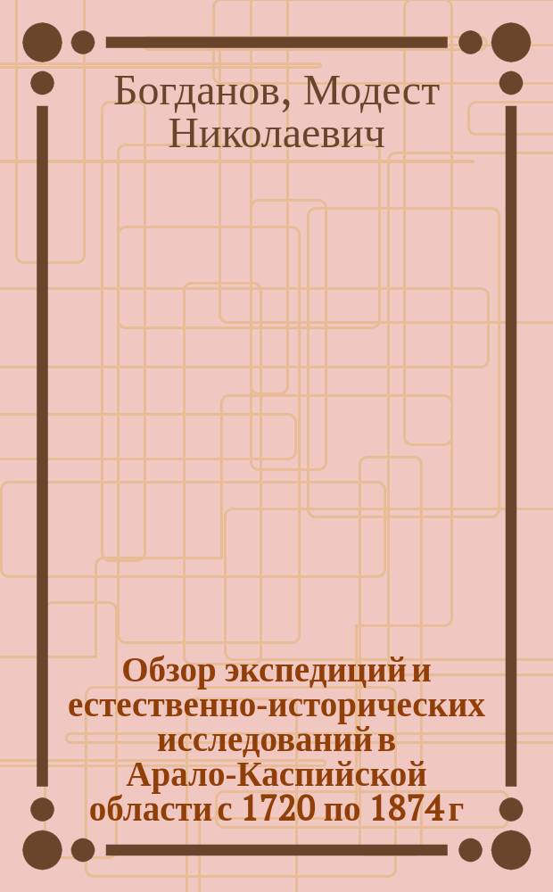 ... Обзор экспедиций и естественно-исторических исследований в Арало-Каспийской области с 1720 по 1874 г.