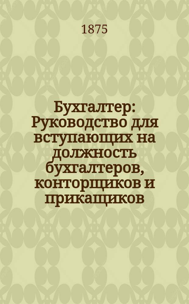 Бухгалтер : Руководство для вступающих на должность бухгалтеров, конторщиков и прикащиков