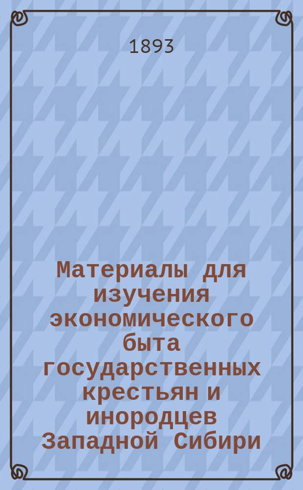 Материалы для изучения экономического быта государственных крестьян и инородцев Западной Сибири : Вып. 1-. Вып. 19 : Экономический быт государственных крестьян и инородцев Юго-Восточной части Мариинского округа Томской губернии