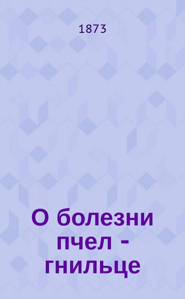 О болезни пчел - гнильце : Сообщ., сдел. А.М. Бутлеровым в собр. 1 Отд-ния В.Э. о-ва 25 янв