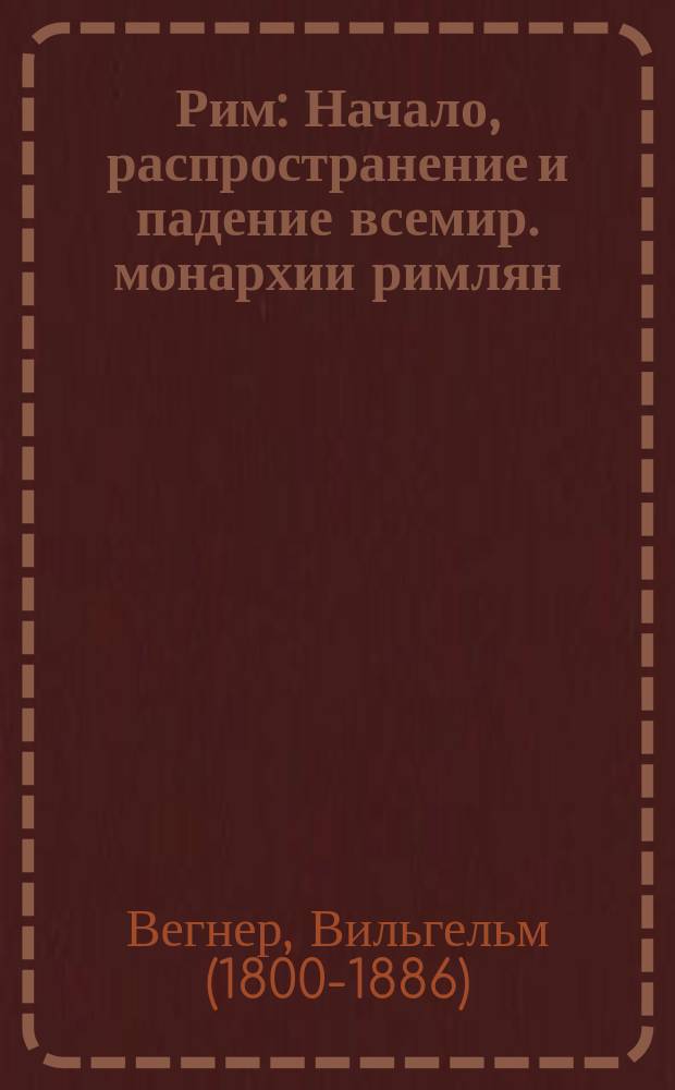 Рим : Начало, распространение и падение всемир. монархии римлян : Для любителей классич. древности и для просвещения юношества