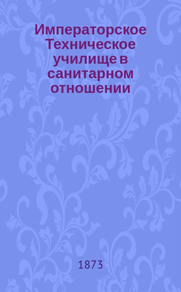 Императорское Техническое училище в санитарном отношении : (Врачеб. отчет за 1872 г.)