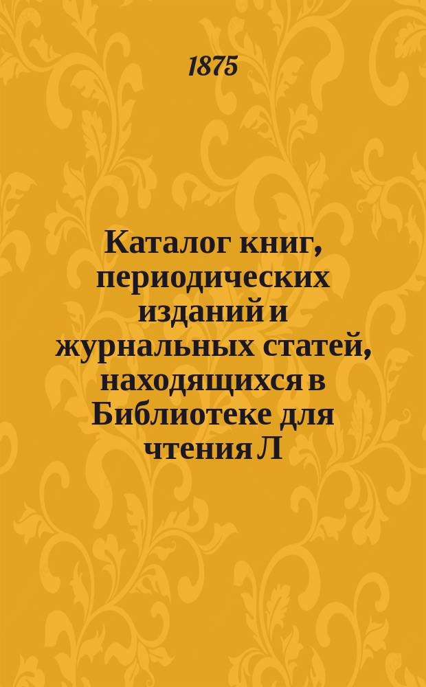 Каталог книг, периодических изданий и журнальных статей, находящихся в Библиотеке для чтения Л.Т. Рубакиной в С.-Петербурге