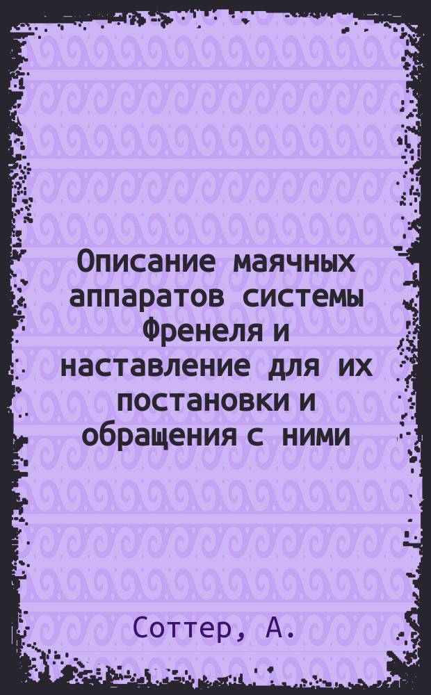 Описание маячных аппаратов системы Френеля и наставление для их постановки и обращения с ними : Пер. с фр. : С приб. описания об устройстве маяков в России