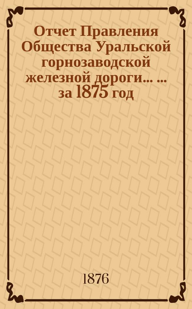 Отчет Правления Общества Уральской горнозаводской железной дороги ... ... за 1875 год