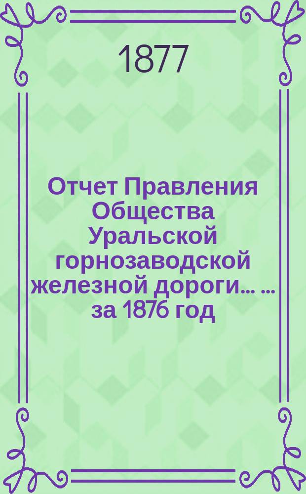 Отчет Правления Общества Уральской горнозаводской железной дороги ... ... за 1876 год