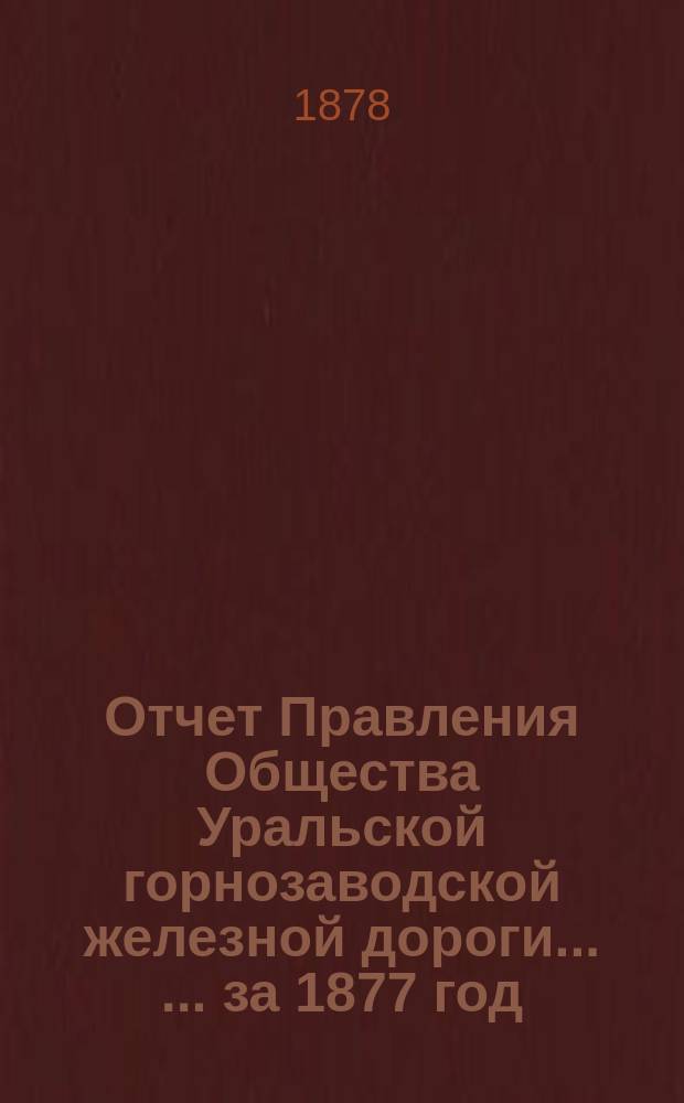 Отчет Правления Общества Уральской горнозаводской железной дороги ... ... за 1877 год