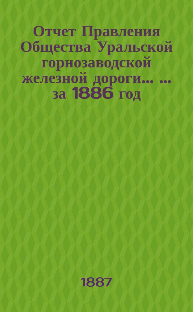 Отчет Правления Общества Уральской горнозаводской железной дороги ... ... за 1886 год