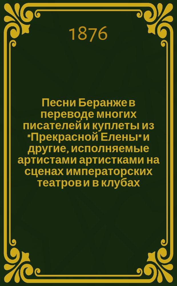 Песни Беранже в переводе многих писателей и куплеты из "Прекрасной Елены" и другие, исполняемые артистами артистками на сценах императорских театров и в клубах