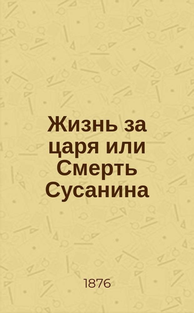 Жизнь за царя или Смерть Сусанина : С рассказом о том, как сохранил Иван Сусанин жизнь царя Михаила Феодоровича для чести и славы России : Объяснит. текст к пьесе