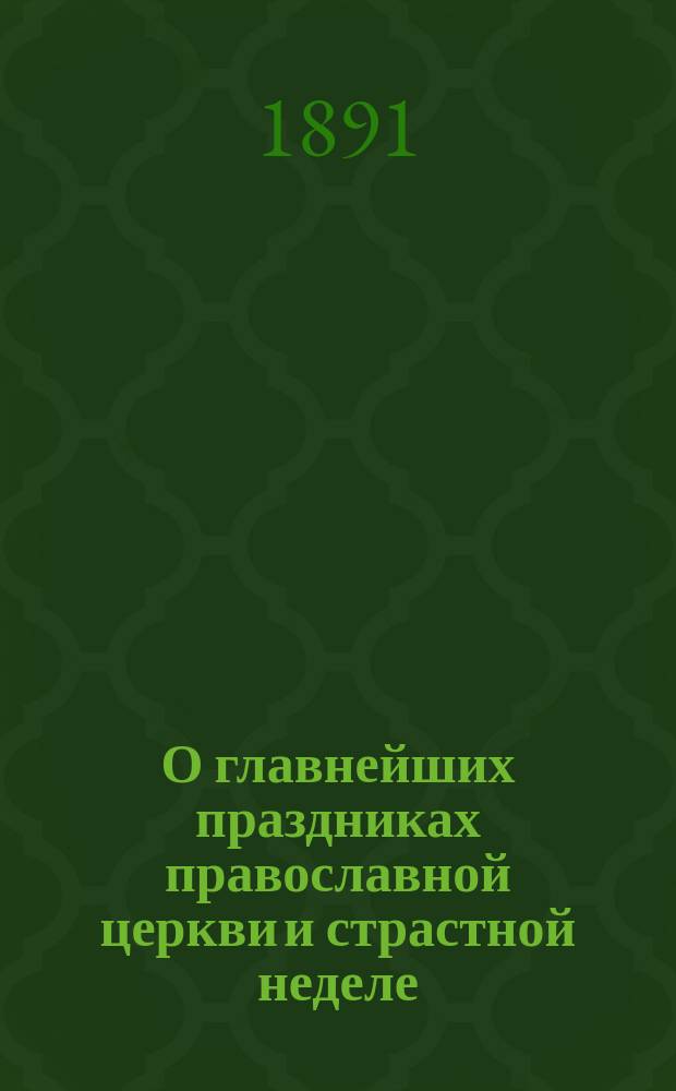 О главнейших праздниках православной церкви и страстной неделе : С пер. на рус. яз. тропарей, задостойников и малопонятных ирмосов
