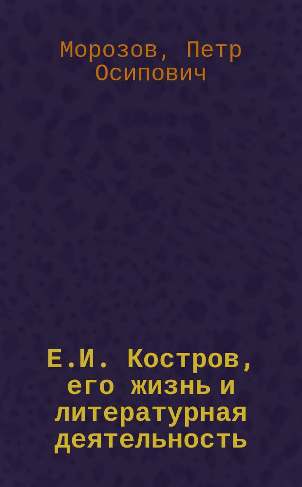 Е.И. Костров, его жизнь и литературная деятельность : С библиогр. заметками и прил. П. Морозова
